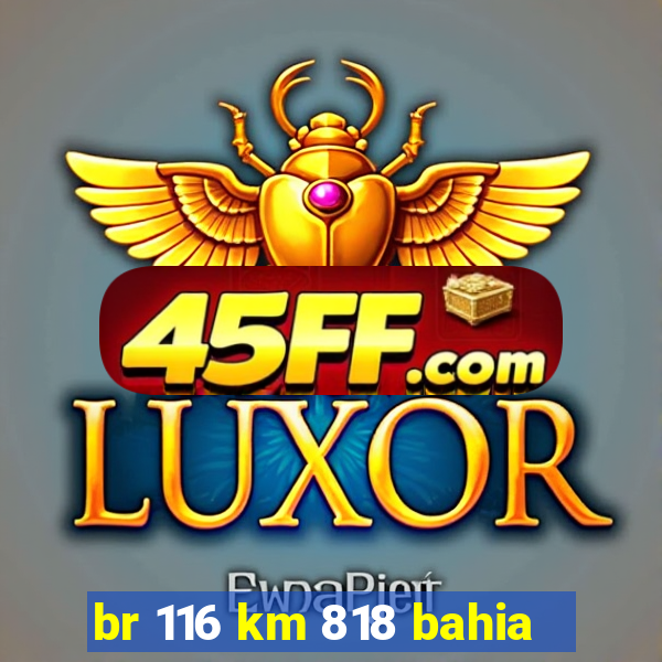 br 116 km 818 bahia
